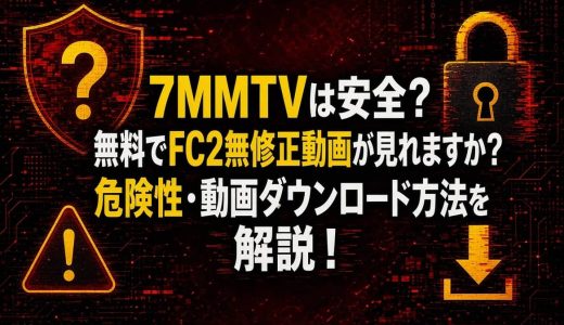 7MMTVは安全？無料でFC2無修正動画が見れますか？危険性・動画ダウンロード方法を解説！